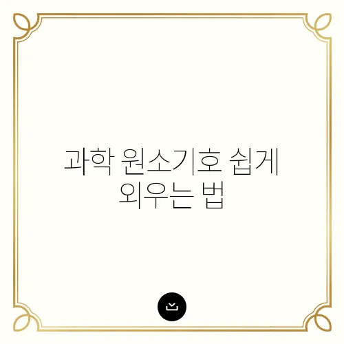 과학 원소기호 쉽게 외우는 법, 필수 암기표 제공