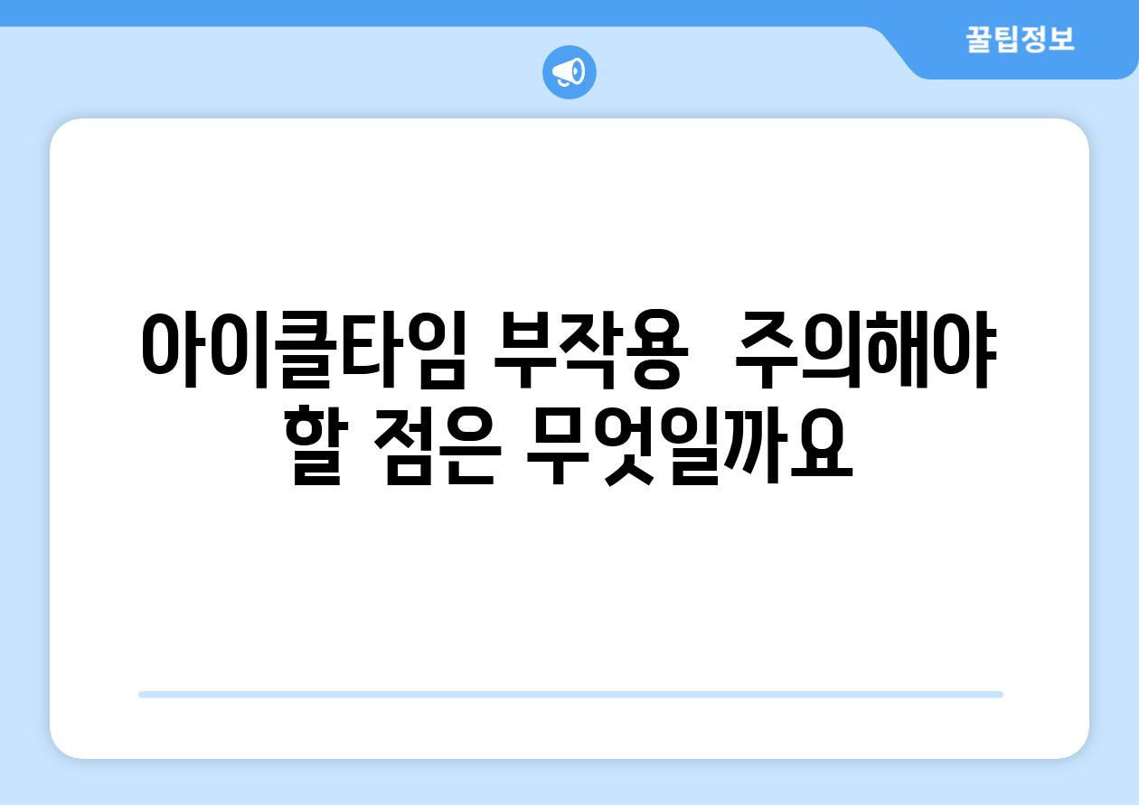 아이클타임 부작용:  주의해야 할 점은 무엇일까요?