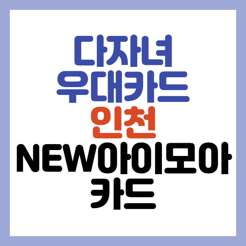  다자녀 우대 카드 - 인천 NEW 아이모아 카드 (2자녀 이상)