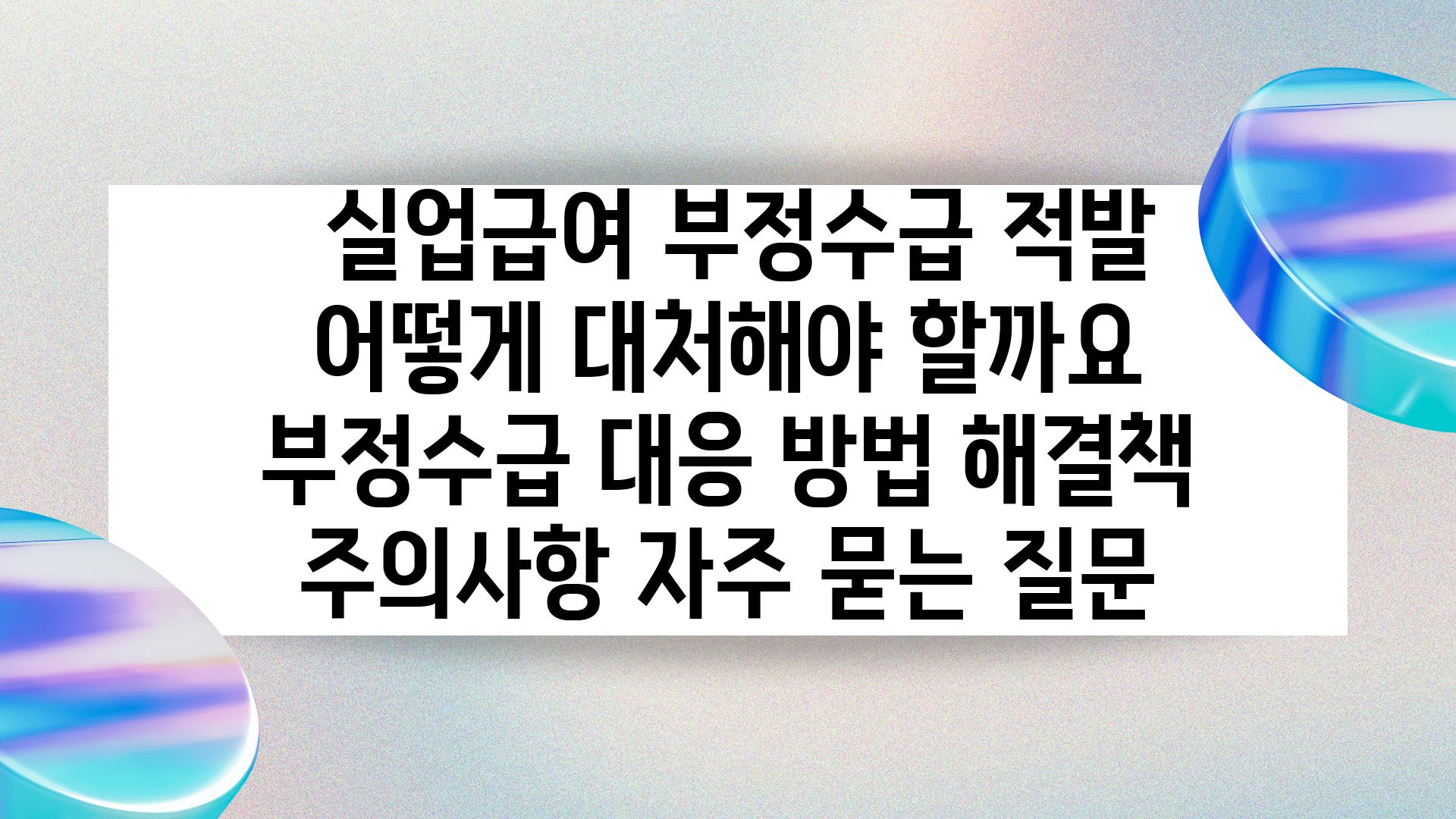  실업급여 부정수급 적발 어떻게 대처해야 할까요  부정수급 대응 방법 해결책 주의사항 자주 묻는 질문