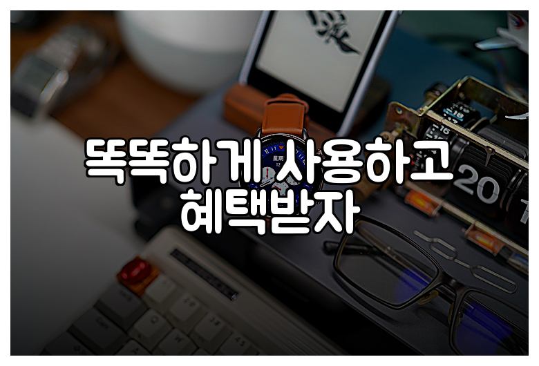 똑똑하게 사용하고 혜택받자