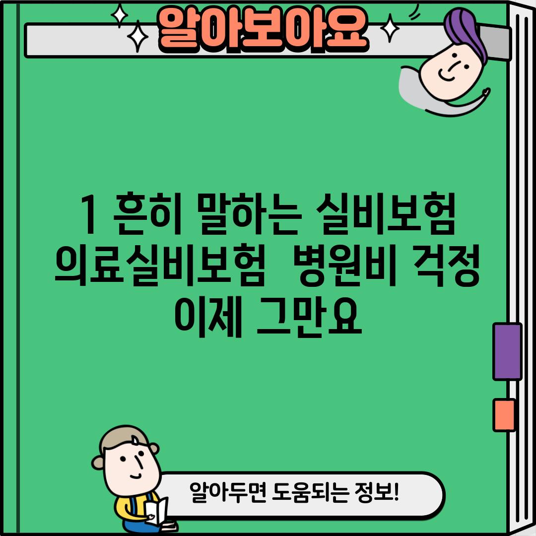 1. 흔히 말하는 "실비보험" (의료실비보험) : 병원비 걱정, 이제 그만~요!