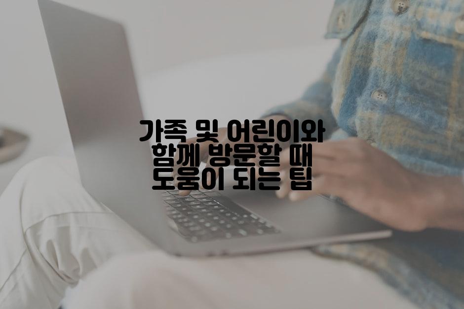 가족 및 어린이와 함께 방문할 때 도움이 되는 팁