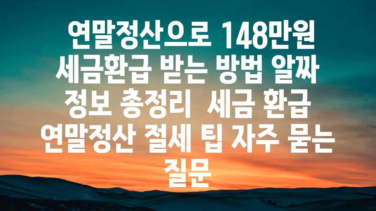  연말정산으로 148만원 세금환급 받는 방법 알짜 정보 총정리  세금 환급 연말정산 절세 팁 자주 묻는 질문