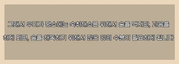  그래서 우리가 평소에는 숙취해소를 위해서 술을 먹지만, 과음을 하게 되면, 술을 해독하기 위해서 많은 양의 수분이 필요하게 됩니다