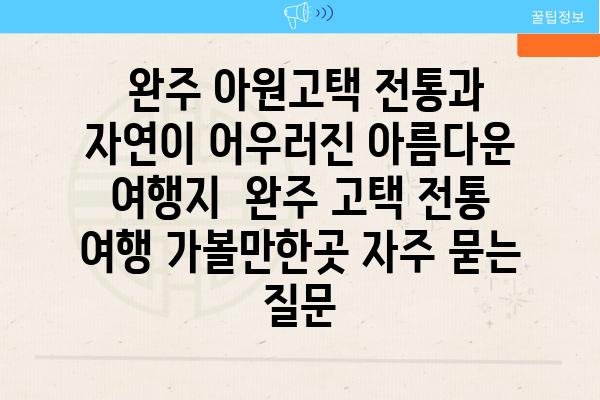  완주 아원고택 전통과 자연이 어우러진 아름다운 여행지  완주 고택 전통 여행 가볼만한곳 자주 묻는 질문