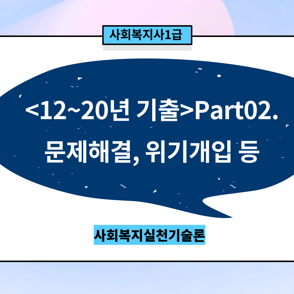  [사회복지실천기술론] 12~20년 기출 Part02. 인지행동/ 행동수정/ 과제중심/ 문제해결/ 위기개입/ 생활모형/ 역량강화