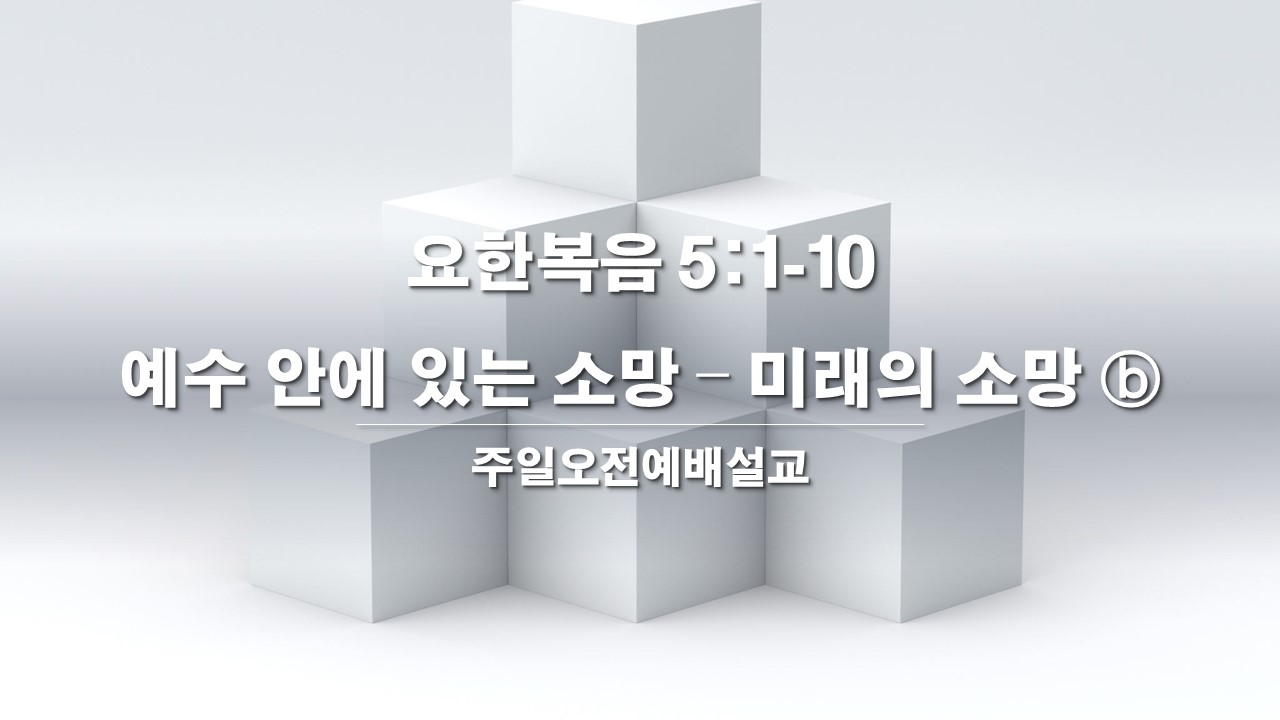  주일오전예배설교 요한복음 5:1-10, 예수 안에 있는 소망(찬95장) - 미래의 소망 