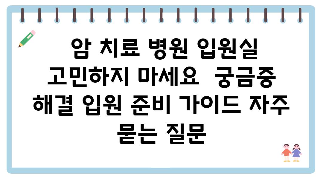  암 치료 병원 입원실 고민하지 마세요  궁금증 해결 입원 준비 설명서 자주 묻는 질문