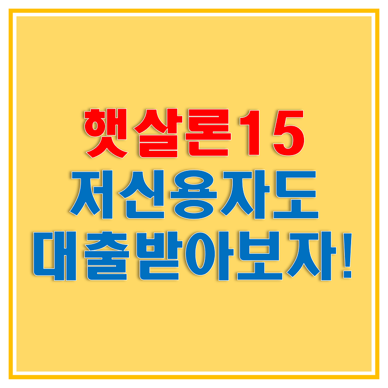  햇살론 15로 신용불량자도 대출 받아보자! (햇살론17에서 대환하는 방법, 햇살론 15 조건 및 한도, 기간, 금리)
