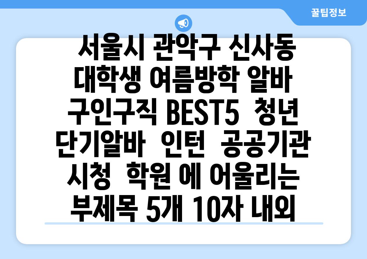 ## 서울시 관악구 신사동 대학생 여름방학 알바 구인구직 BEST5 | 청년 단기알바 | 인턴 | 공공기관 시청 | 학원 에 어울리는 부제목 5개 (10자 내외)