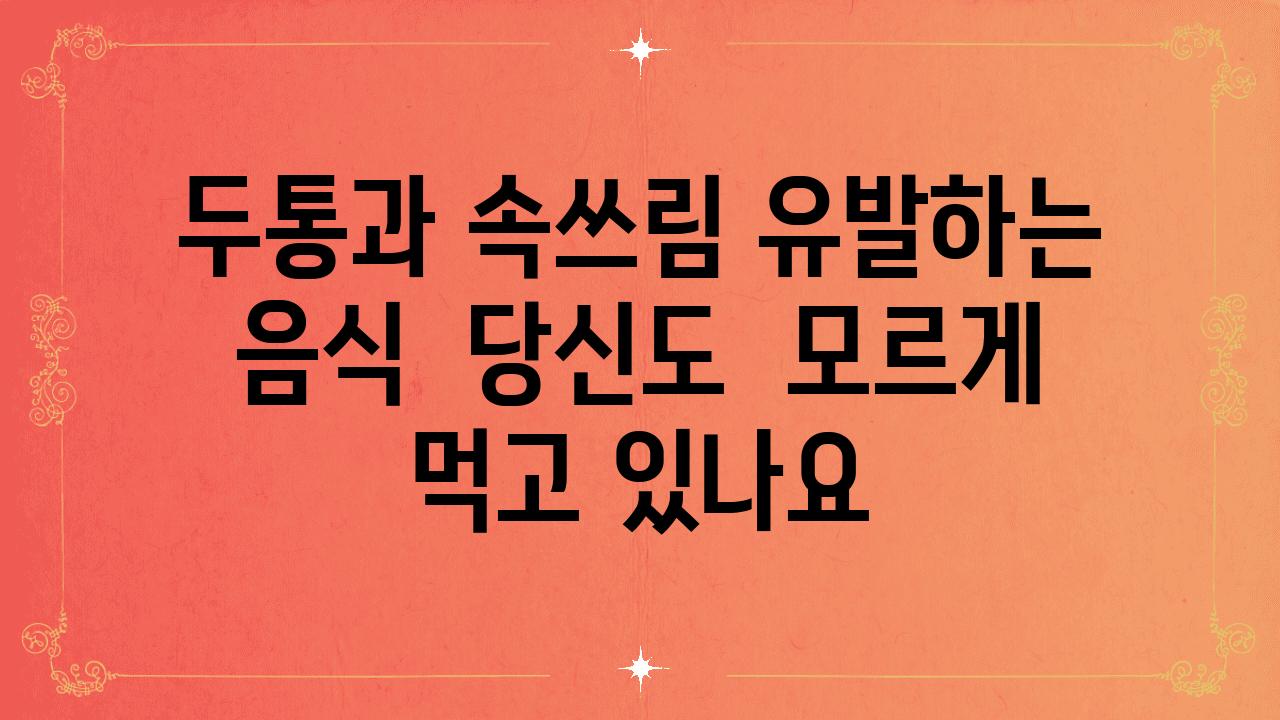 두통과 속쓰림 유발하는  음식  당신도  모르게  먹고 있나요