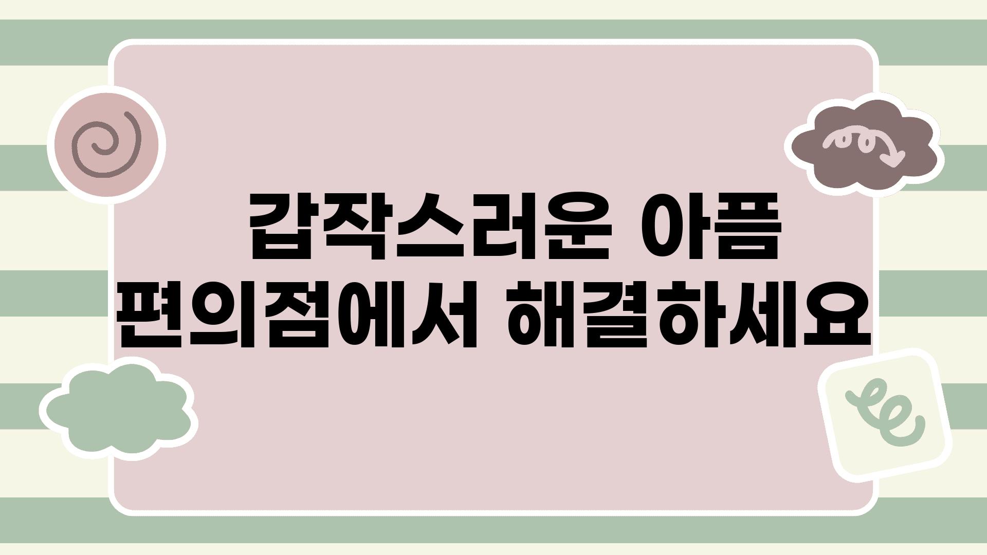   갑작스러운 아픔 편의점에서 해결하세요