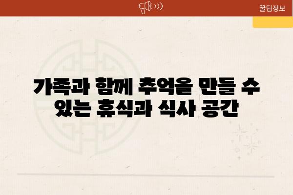 가족과 함께 추억을 만들 수 있는 휴식과 식사 공간