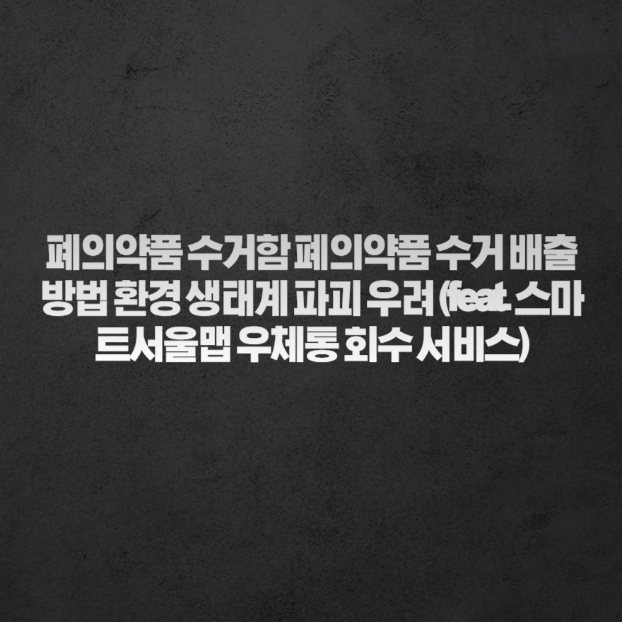 폐의약품 수거함 폐의약품 수거 배출 방법 환경 생태계 파괴 우려 (feat. 스마트서울맵 우체통 회수 서비스) 폐의약품 수거함 폐의약품 수거 배출 방법 환경 생태계 파괴 우려 (feat. 스마트서울맵 우체통 회수 서비스)