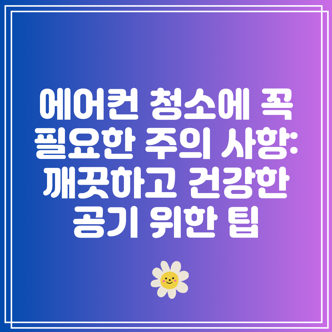 에어컨 청소에 꼭 필요한 주의 사항 깨끗하고 건강한 공