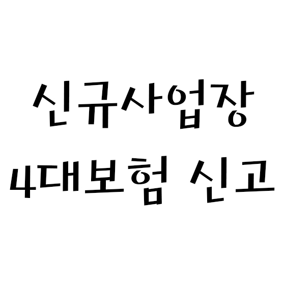  신규 사업장 4대보험 신고 총정리 - ①