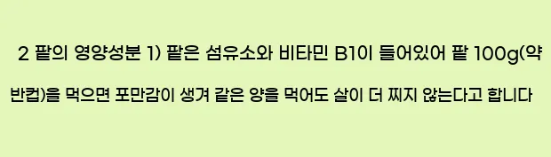  2 팥의 영양성분 1) 팥은 섬유소와 비타민 B1이 들어있어 팥 100g(약 반컵)을 먹으면 포만감이 생겨 같은 양을 먹어도 살이 더 찌지 않는다고 합니다