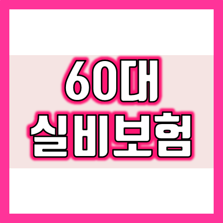  60대 실비보험, 어떻게 선택하면 좋을까?