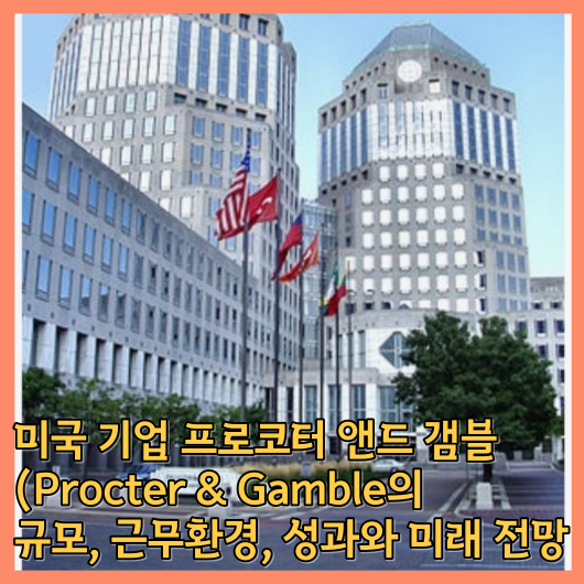  프로코터 앤드 갬블 (Procter & Gamble)의 규모, 근무환경, 성과와 미래 전망 알아보기