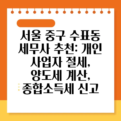 서울 중구 수표동 세무사 추천: 개인 사업자 절세, 양도세 계산, 종합소득세 신고