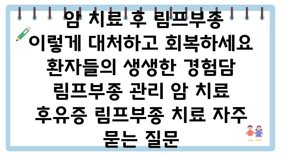  암 치료 후 림프부종 이렇게 대처하고 회복하세요 환자들의 생생한 경험담  림프부종 관리 암 치료 후유증 림프부종 치료 자주 묻는 질문