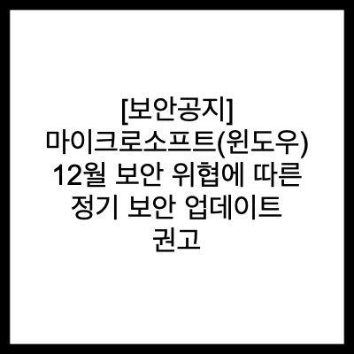 [보안공지] 마이크로소프트(윈도우) 12월 보안 위협에 따른 정기 보안 업데이트 권고