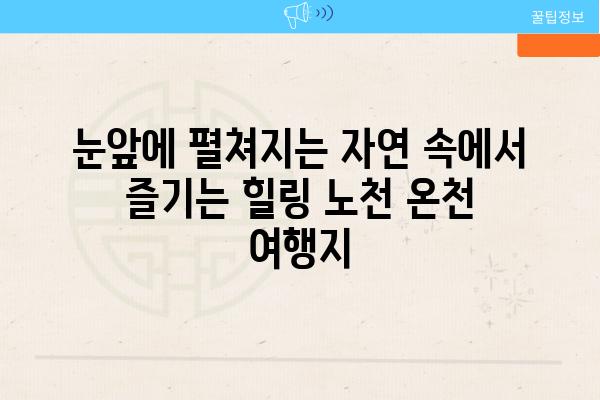 눈앞에 펼쳐지는 자연 속에서 즐기는 힐링 노천 온천 여행지