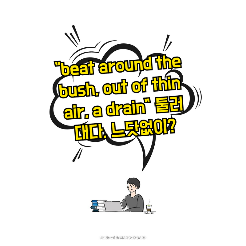  "beat around the bush, out of thin air, a drain" 둘러대다, 느닷없이?