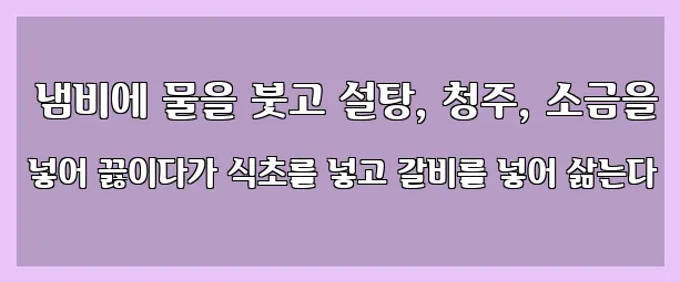  냄비에 물을 붓고 설탕, 청주, 소금을 넣어 끓이다가 식초를 넣고 갈비를 넣어 삶는다