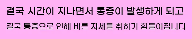   결국, 시간이 지나면서 통증이 발생하게 되고, 결국, 통증으로 인해 바른 자세를 취하기 힘들어집니다.