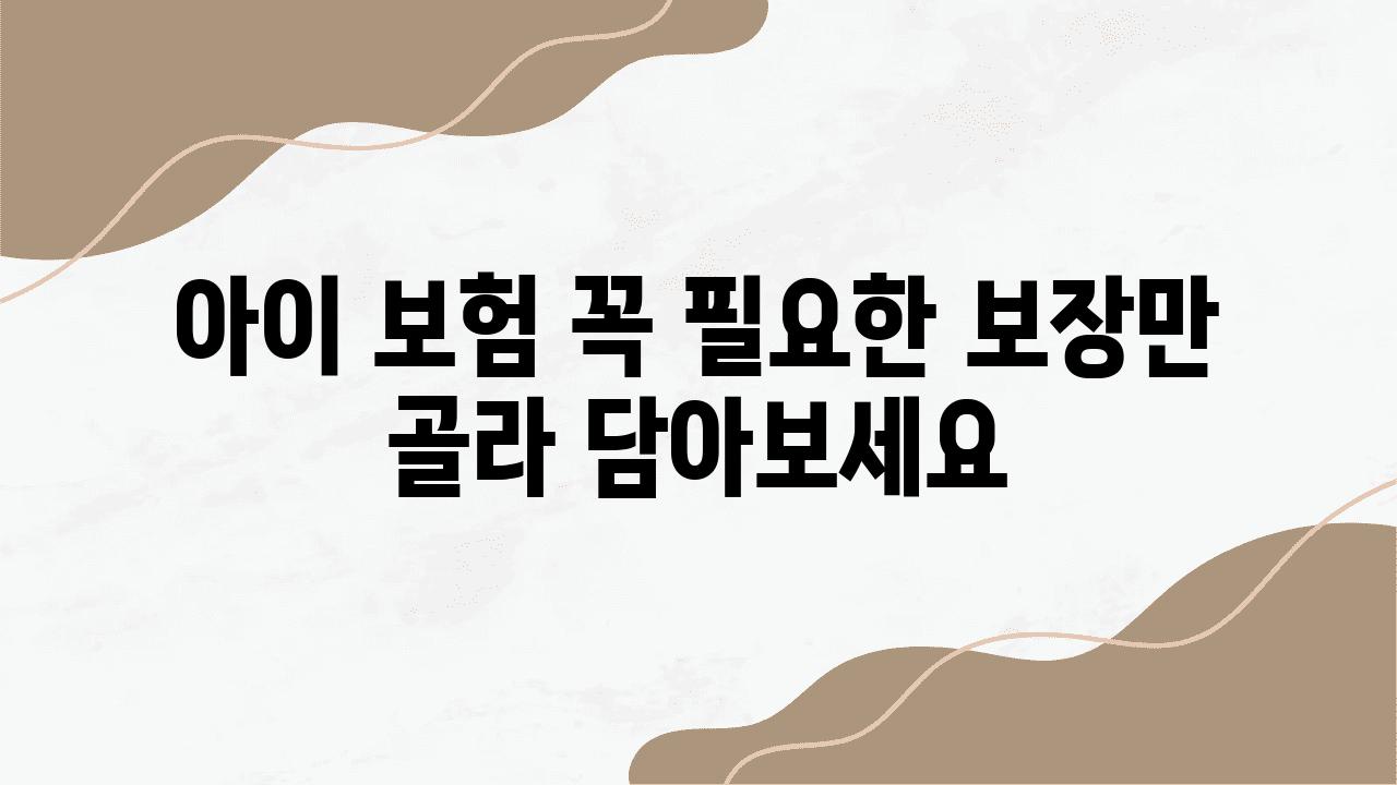 아이 보험 꼭 필요한 보장만 골라 담아보세요