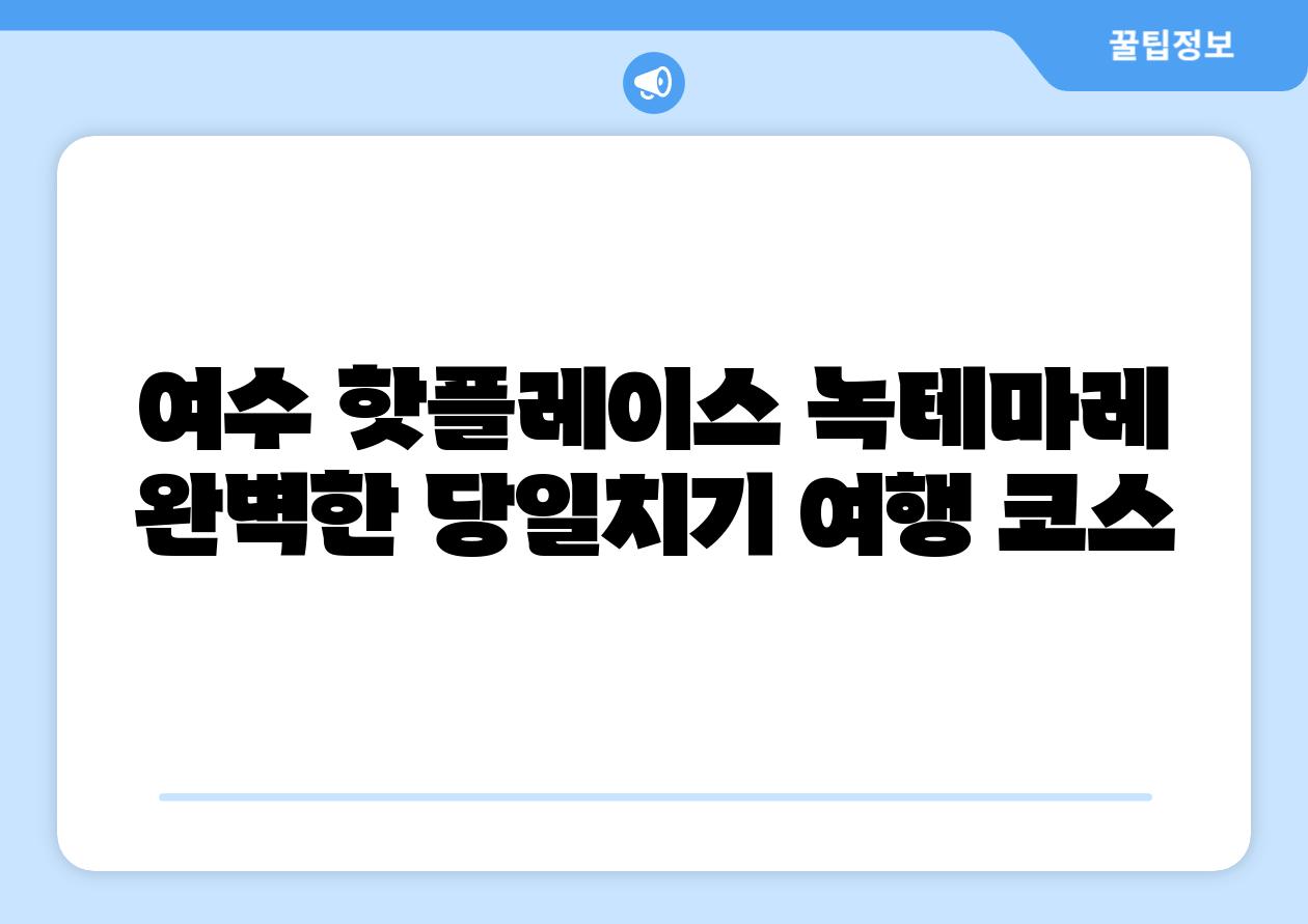 여수 핫플레이스 녹테마레 완벽한 당일치기 여행 코스