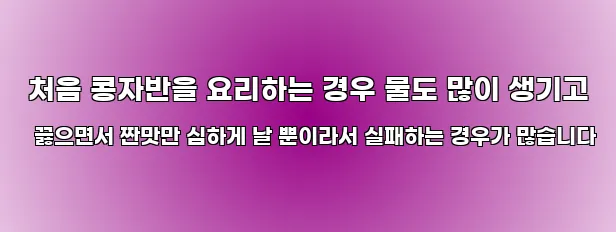  처음 콩자반을 요리하는 경우 물도 많이 생기고 끓으면서 짠맛만 심하게 날 뿐이라서 실패하는 경우가 많습니다