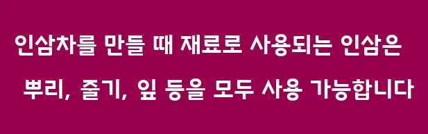 인삼차를 만들 때 재료로 사용되는 인삼은 뿌리, 줄기, 잎 등을 모두 사용 가능합니다