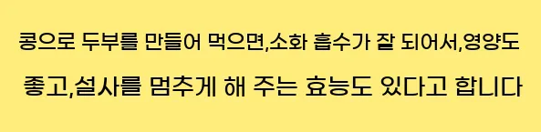  콩으로 두부를 만들어 먹으면,소화 흡수가 잘 되어서,영양도 좋고,설사를 멈추게 해 주는 효능도 있다고 합니다