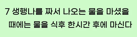  7 생행나를 짜서 나오는 물을 마셨을 때에는 물을 식후 한시간 후에 마신다