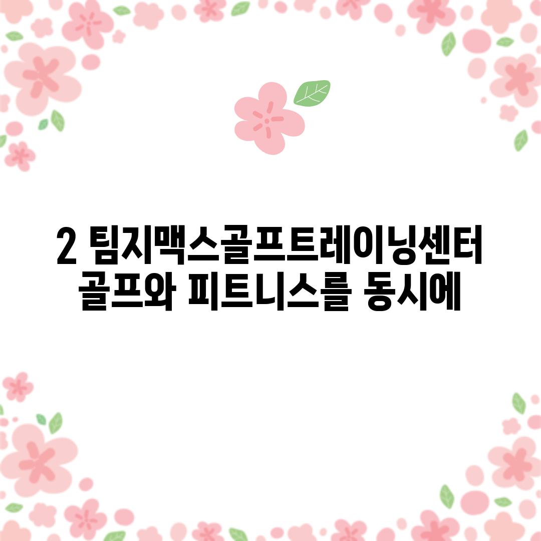 2. 팀지맥스골프트레이닝센터: 골프와 피트니스를 동시에!