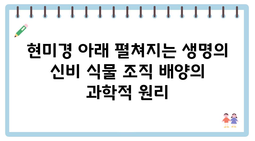 현미경 아래 펼쳐지는 생명의 신비 식물 조직 배양의 과학적 원리