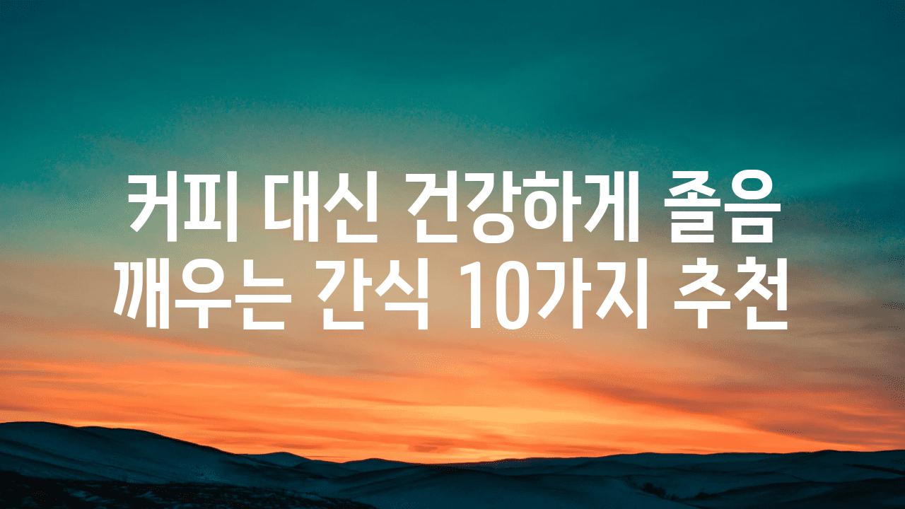 커피 대신 건강하게 졸음 깨우는 간식 10가지 추천