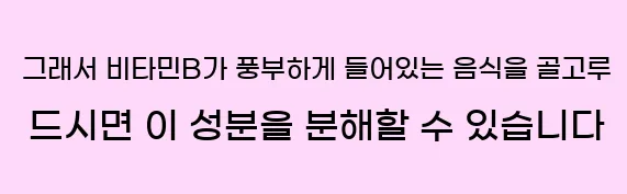  그래서 비타민B가 풍부하게 들어있는 음식을 골고루 드시면 이 성분을 분해할 수 있습니다