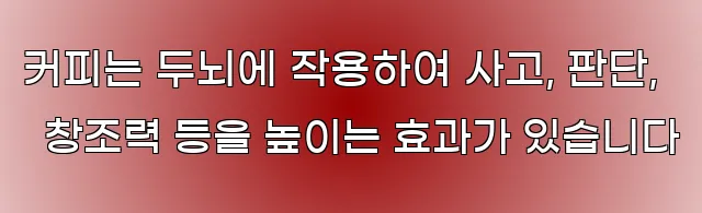 커피는 두뇌에 작용하여 사고, 판단, 창조력 등을 높이는 효과가 있습니다