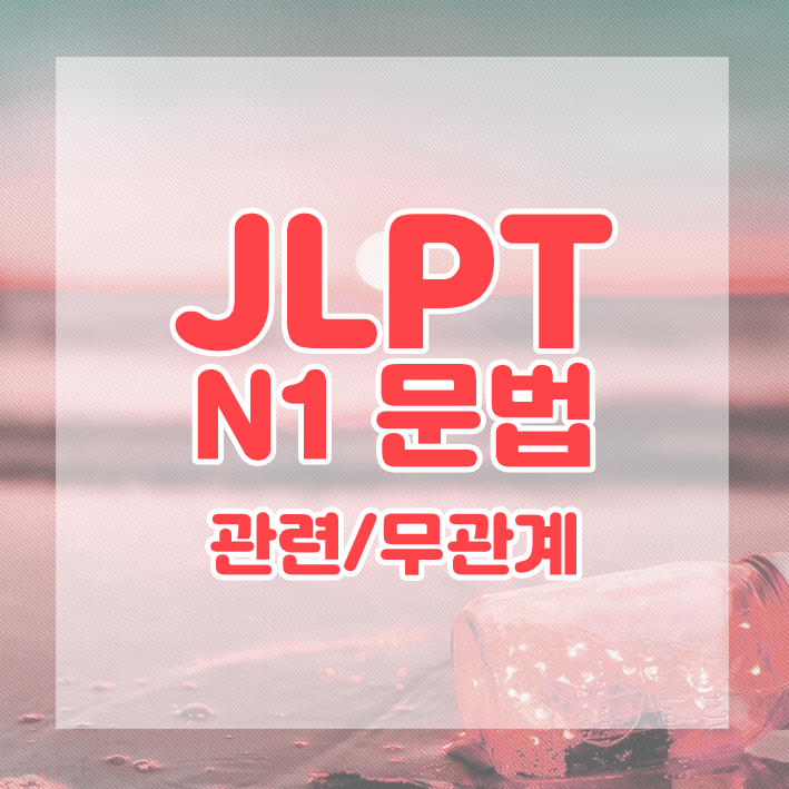  JLPT N1 문법 정리 : 관련 / 무관계를 나타내는 표현