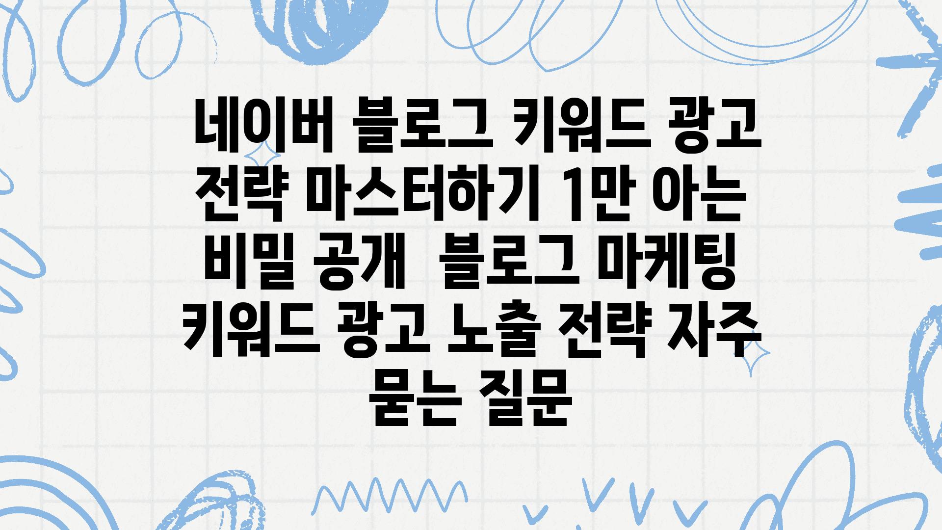  네이버 블로그 키워드 광고 전략 마스터하기 1만 아는 비밀 공개  블로그 마케팅 키워드 광고 노출 전략 자주 묻는 질문