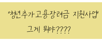  신규 직원 채용하신 사장님들!!여기서 돈 더 받아가세요!(청년 추가 고용장려금)