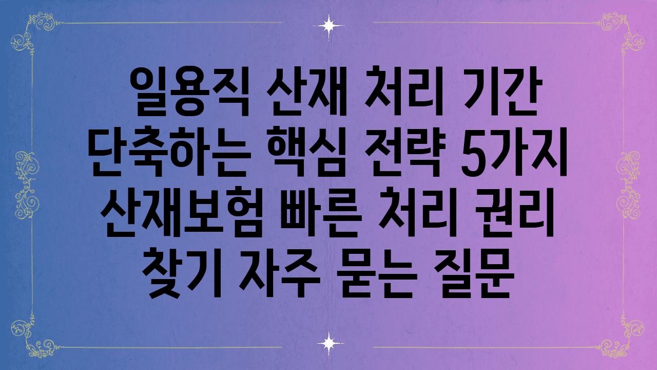  일용직 산재 처리 날짜 단축하는 핵심 전략 5가지  산재보험 빠른 처리 권리 찾기 자주 묻는 질문