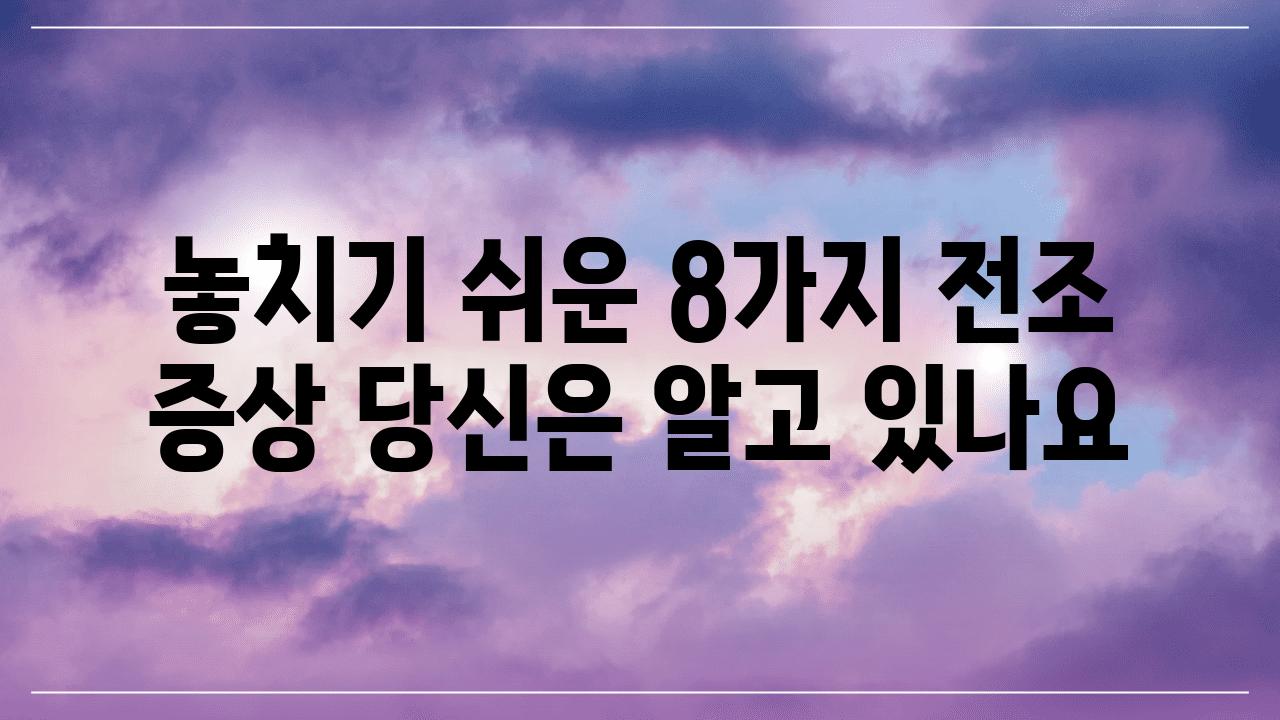 놓치기 쉬운 8가지 전조 증상 당신은 알고 있나요