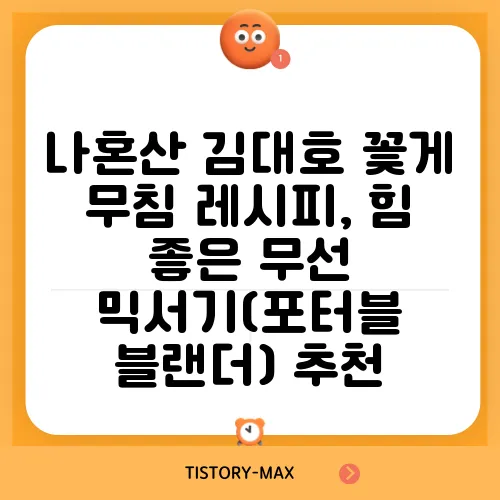 나혼산 김대호 꽃게 무침 레시피, 힘 좋은 무선 믹서기(포터블 블랜더) 추천