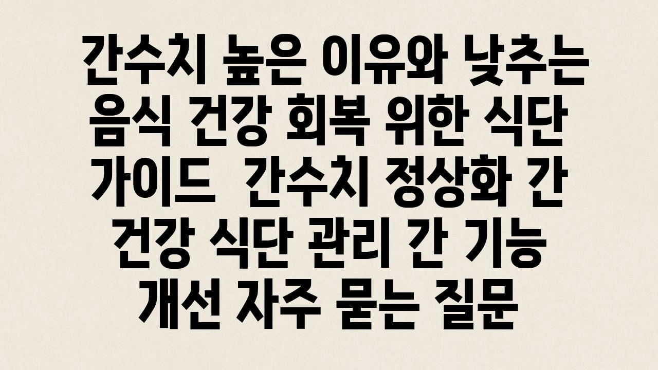  간수치 높은 이유와 낮추는 음식 건강 회복 위한 식단 설명서  간수치 정상화 간 건강 식단 관리 간 기능 개선 자주 묻는 질문