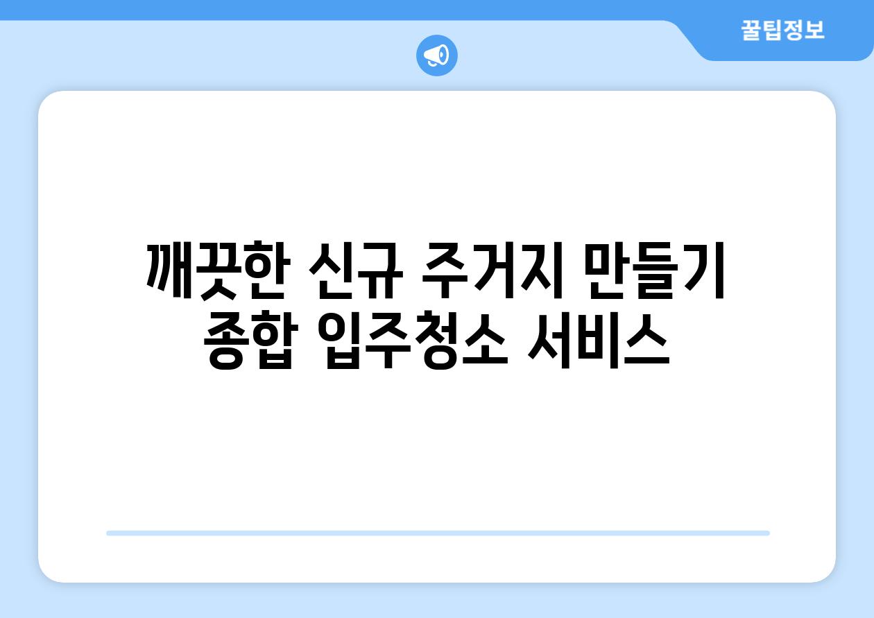 깨끗한 신규 주거지 만들기 종합 입주청소 서비스